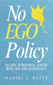 Title: No EGO Policy: Culture Reimagined: Leading With Love And Authenticity, Author: Daniel J. Batty