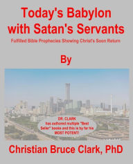 Title: Today's Babylon with Satan's Servants: Fulfilled Bible Prophecies Proving Christ's Soon Return, Author: Christian Bruce Clark Phd