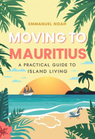 Title: Moving to Mauritius: A Practical Guide to Island Living, Author: Emmanuel Noah