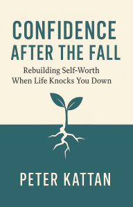 Title: Confidence After the Fall: Rebuilding Self-Worth When Life Knocks You Down, Author: Peter Kattan