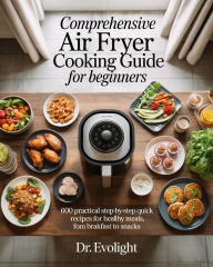 Title: The Comprehensive Air Fryer Cooking Guide for Beginners: 600 Practical Step-by-Step Quick Recipes for Healthy Meals, From Breakfast to Snacks, Author: Dr. Evolight