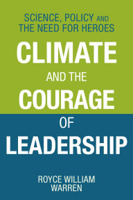 Title: Climate and the Courage of Leadership: Science, Policy and the Need for Heroes, Author: Royce William Warren