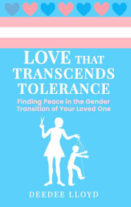 Title: Love That Transcends Tolerance: Finding Peace in the Gender Transition of Your Loved One, Author: Deedee Lloyd
