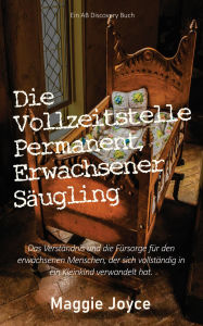 Title: Die Vollzeitstelle Permanent, Erwachsener Säugling: Ein Ratgeberbuch für ABDL-Beziehungen, Author: Maggie Joyce