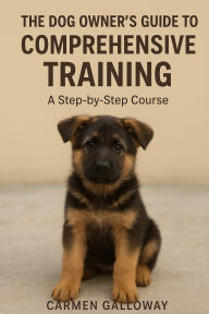 Title: The Dog Owner's Guide to Comprehensive Training: A Step-by-Step Course, Author: Carmen Galloway