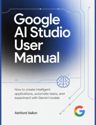 Title: Google AI Studio User Manual: How To Create Intelligent Applications, Automate Tasks, And Experiment With Gemini Models., Author: Ashford Vallon
