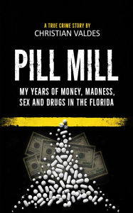 Title: Pill Mill: My Years of Money, Madness, Sex and Drugs in the Florida Pill Mill - A TRUE CRIME STORY, Author: Christian Valdes