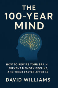 Title: The 100-Year Mind: The How to Rewire Your Brain, Prevent Memory Decline, and Think Faster After 40, Author: David Williams