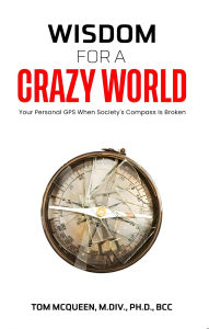 Title: WISDOM FOR A CRAZY WORLD: Your Personal GPS When Society's Compass Is Broken, Author: Tom Mcqueen