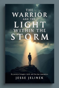 Title: The warrior and the light Within the Storm: My Journey of Struggles, Faith, and One Day Redemption, Author: Jesse Jelinek