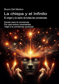 Title: La chispa y el Infinito. El origen y la razón de todas las conciencias: Donde nace la conciencia. Por qué somos conscientes. Viaje a la conciencia universal., Author: Bruno Del Medico