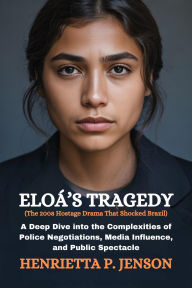 Title: Eloá's Tragedy (The 2008 Hostage Drama That Shocked Brazil): A Deep Dive into the Complexities of Police Negotiations, Media Influence, and Public Spectacle, Author: Henrietta P. Jenson