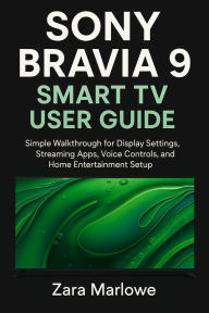 Title: Sony Bravia 9 Smart TV User Guide: Simple Walkthrough for Display Settings, Streaming Apps, Voice Controls, and Home Entertainment Setup, Author: Zara Marlowe