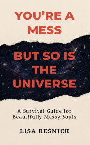 Title: You're a Mess, But So is the Universe: A Survival Guide for Beautifully Messy Souls, Author: Lisa Resnick