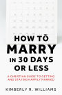 How to Marry in 30 Days or Less: A Christian guide to getting and staying happily married