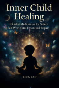 Title: Inner Child Healing: Guided Meditations for Safety, Self Worth and Emotional Repair, Author: Eden Rae