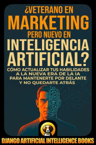 Title: ¿Veterano en Marketing pero Nuevo en Inteligencia Artificial?: Cómo Actualizar tus Habilidades a la Nueva Era de la IA para Mantenerte por Delante y no Quedarte Atrás, Author: Django Artificial Intelligence Books E