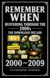 Title: REMEMBER WHEN 2000 ~ 2009 Buffering through the 2000s: THE DOWNLOAD DECADE, Author: Christopher Graham