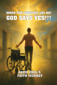 Title: When The Doctors Say NO! God Says YES!!!, Author: David Ebel