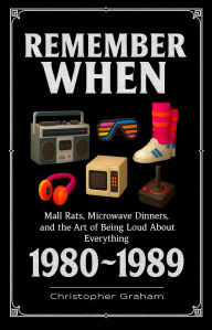 Title: REMEMBER WHEN 1980 ~ 1989: Mall Rats, Microwave Dinners, and the Art of Being Loud About Everything, Author: Christopher Graham