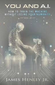 Title: You and A.I. Vol 2: HOW TO TRAIN THE MACHINE WITHOUT LOSING YOUR HUMANITY, Author: James Henley Jr