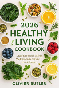 Title: 2026 Healthy Living Cookbook: Clean Recipes for Energy, Wellness, and a Vibrant 2026 Lifestyle, Author: Olivier Butler
