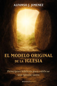 Title: El modelo original de la Iglesia: Principios bíblicos para edificar una Iglesia santa, Author: Alfonso J. Jimenez