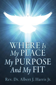 Title: Where Is My Place My Purpose And My Fit, Author: Rev. Dr. Albert J. Harris Jr.