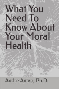 Title: WHAT YOU NEED TO KNOW ABOUT YOUR MORAL HEALTH, Author: Andre Antao