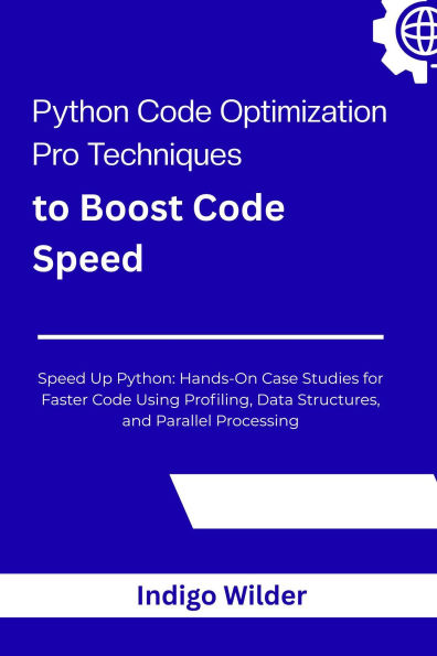 Python Code Optimization: Pro Techniques to Boost Code Speed Speed Up Python: Hands-On Case Studies for Faster Code Using Profiling, Data Struct