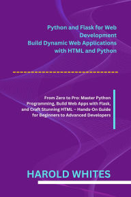 Title: Python and Flask for Web Development: Build Dynamic Web Applications with HTML and Python From Zero to Pro: Master Python Programming, Build Web Apps with Fl, Author: Whites Harold
