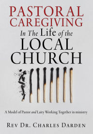 Title: Pastoral Caregiving In The Life of the Local church: A Model of Pastor and Laity Working Together in ministry, Author: Rev Dr. Charles Darden