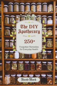 Title: The DIY Apothecary: 250+ Forgotten Remedies for Everyday Health, Author: Nicole Mark