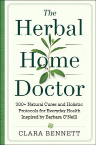 Title: The Herbal Home Doctor: 300+ Natural Cures and Holistic Protocols for Everyday Health Inspired by Barbara O'Neill, Author: Clara Bennett