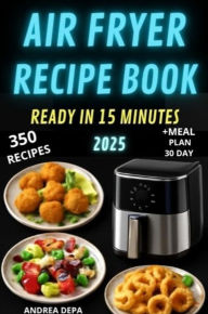 Title: Air Fryer Recipe Book Ready in Just 15 Minutes: 350 Super Quick and Easy Recipes for Every Meal + 30-Day Meal Plan and Shopping List, Author: Andrea De Pasquale