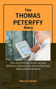 Title: The Thomas Peterffy Story: The Life of the Wall Street Icon and Billionaire Innovator Who Proved That Bold Ideas Can Build Empires, Author: Marcus Grant