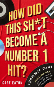 How Did This Sh*t Become a Number 1 Hit?: From WTF to #1 50 Bizarre Hits That Took Over the Charts and the Reasons Why