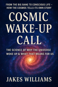 Title: Cosmic Wake-up Call: The Science of Why the Universe Woke Up & What That Means for Us, Author: Jakes Williams