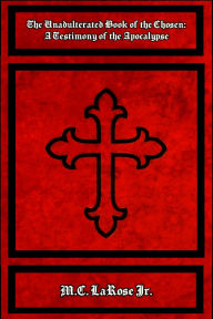 Title: The Unadulterated Book of the Chosen: A Testimony of the Apocalypse, Author: Mark C. Larose Jr.