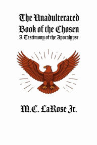 Title: The Unadulterated Book of the Chosen: A Testimony of the Apocalypse, Author: Mark C. Larose Jr.