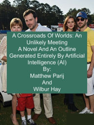 Title: A Crossroads Of Worlds: An Unlikely Meeting: A Novel And An Outline Generated Entirely By Artificial Intelligence (AI), Author: Matthew Parij