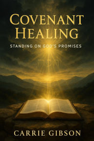 Title: Covenant Healing: Standing on God's Promises To Learn How to Heal Yourself Through Covenant Healing, Author: Carrie Gibson