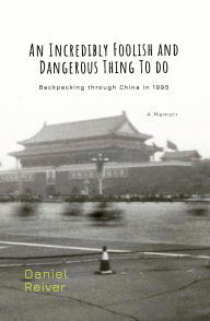 Title: An Incredibly Foolish And Dangerous Thing To Do: Backpacking through China in 1995, Author: Daniel Reiver