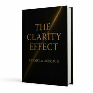 Title: THE CLARITY EFFECT: How to See, Speak, and Lead With Courage in a Noisy World, Author: Ademola Adeosun