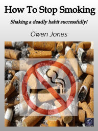 Title: How to Stop Smoking: Shaking a deadly habit successfully!, Author: Owen Jones
