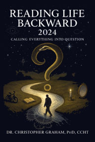 Title: READING LIFE BACKWARD: CALLING EVERYTHING INTO QUESTION: 2024, Author: Christopher Graham Phd Ccht