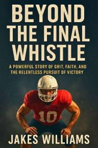 Title: BEYOND THE FINAL WHISTLE: A Powerful Story of Grit, Faith, and the Relentless Pursuit of Victory, Author: Jakes Williams