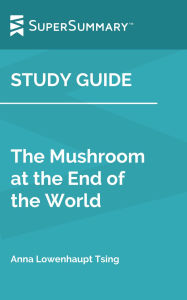 Title: Study Guide: The Mushroom at the End of the World by Anna Lowenhaupt Tsing (SuperSummary), Author: SuperSummary