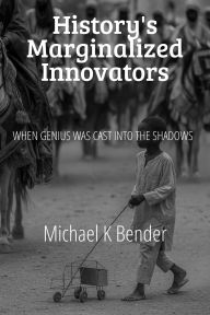 Title: History's Marginalized Innovators: When Genius Was Cast into the Shadows, Author: Michael Bender