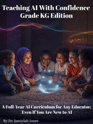 Title: Teaching AI With Confidence- Kindergarten Edition: A Full-Year AI Curriculum for Any Educator Even If You Are New to AI, Author: Dr. Jamiylah Jones